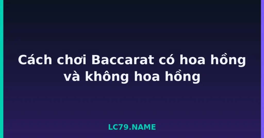 Cách chơi Baccarat có hoa hồng và không hoa hồng tại LC79
