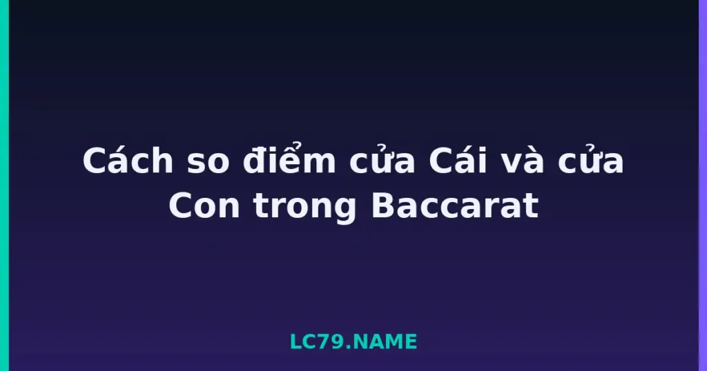 Cách so điểm cửa Cái và cửa Con trong Baccarat tại LC79