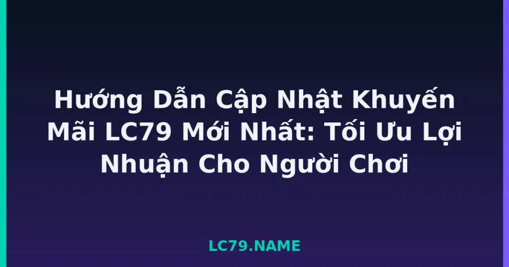 Hướng Dẫn Cập Nhật Khuyến Mãi LC79 Mới Nhất: Tối Ưu Lợi Nhuận Cho Người Chơi tại LC79