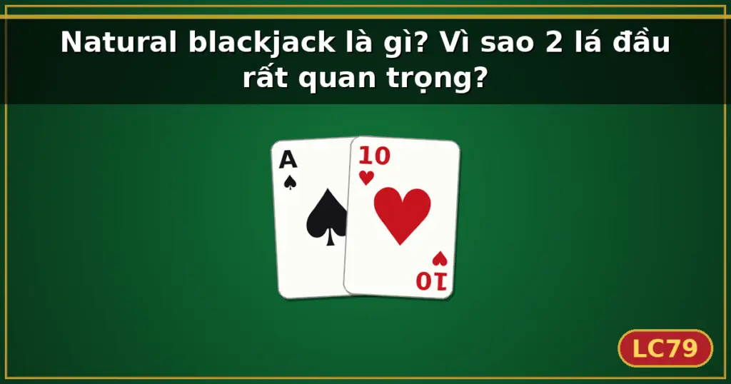 Natural blackjack là gì? Vì sao 2 lá đầu rất quan trọng? — LC79