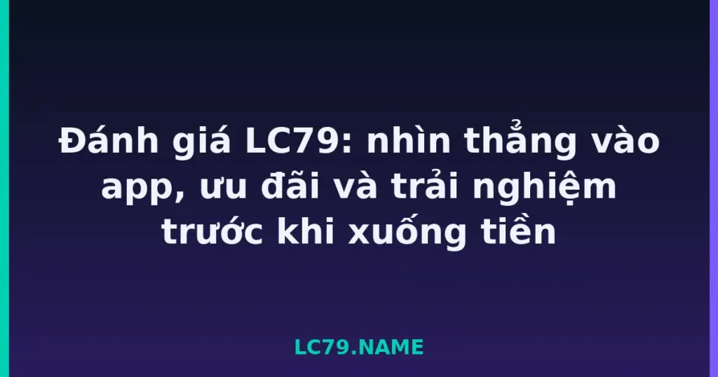 Đánh giá LC79: nhìn thẳng vào app, ưu đãi và trải nghiệm trước khi xuống tiền tại LC79