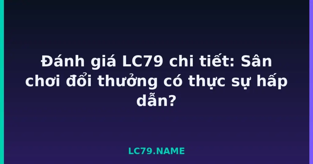 Đánh giá LC79 chi tiết: Sân chơi đổi thưởng có thực sự hấp dẫn? tại LC79