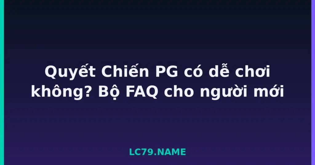 Quyết Chiến PG có dễ chơi không? Bộ FAQ cho người mới tại LC79