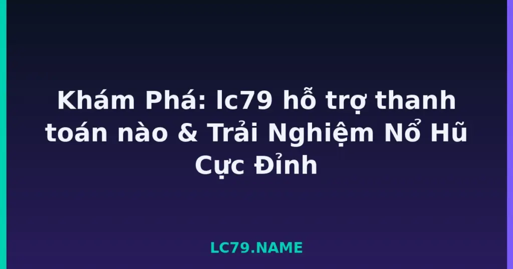 Khám Phá: lc79 hỗ trợ thanh toán nào & Trải Nghiệm Nổ Hũ Cực Đỉnh tại LC79