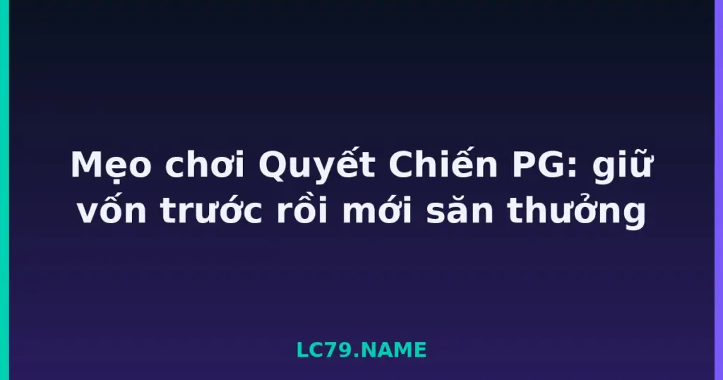 Mẹo chơi Quyết Chiến PG: giữ vốn trước rồi mới săn thưởng tại LC79