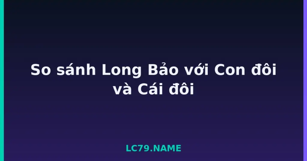 So sánh Long Bảo với Con đôi và Cái đôi tại LC79