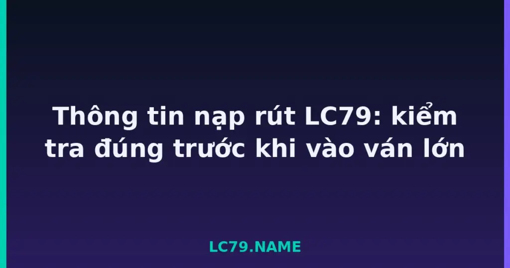 Thông tin nạp rút LC79: kiểm tra đúng trước khi vào ván lớn tại LC79